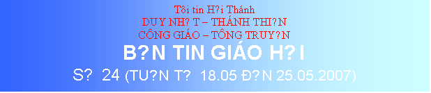 Text Box: Ti tin Hội Thnh
DUY NHẤT  THNH THIỆN
CNG GIO  TNG TRUYỀN
BẢN TIN GIO HỘI
SỐ 24 (TUẦN TỪ 18.05 ĐẾN 25.05.2007)
