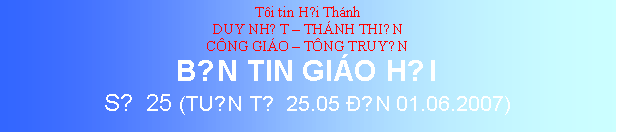 Text Box: Ti tin Hội Thnh
DUY NHẤT  THNH THIỆN
CNG GIO  TNG TRUYỀN
BẢN TIN GIO HỘI
SỐ 25 (TUẦN TỪ 25.05 ĐẾN 01.06.2007)
