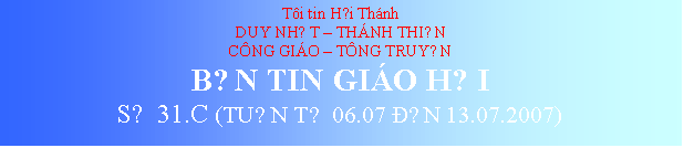 Text Box: Ti tin Hội Thnh
DUY NHẤT  THNH THIỆN
CNG GIO  TNG TRUYỀN
BẢN TIN GIO HỘI
SỐ 31.C (TUẦN TỪ 06.07 ĐẾN 13.07.2007)
